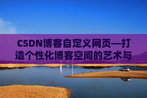 CSDN博客自定义网页—打造个性化博客空间的艺术与技巧